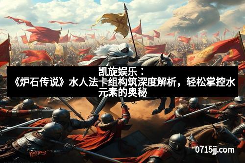 凯旋娱乐:《炉石传说》水人法卡组构筑深度解析,轻松掌控水元素的奥秘 凯旋娱乐:《炉石传说》水人法卡组构筑深度解析,轻松掌控水元素的奥秘