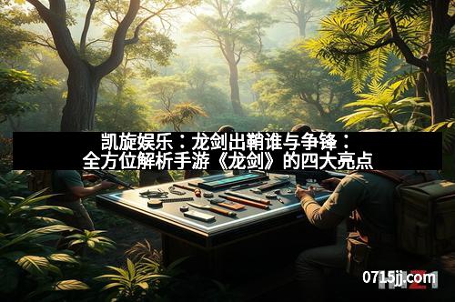 凯旋娱乐:龙剑出鞘谁与争锋:全方位解析手游《龙剑》的四大亮点 凯旋娱乐:龙剑出鞘谁与争锋:全方位解析手游《龙剑》的四大亮点